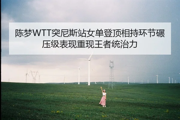 陈梦WTT突尼斯站女单登顶相持环节碾压级表现重现王者统治力
