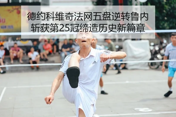 德约科维奇法网五盘逆转鲁内 斩获第25冠缔造历史新篇章