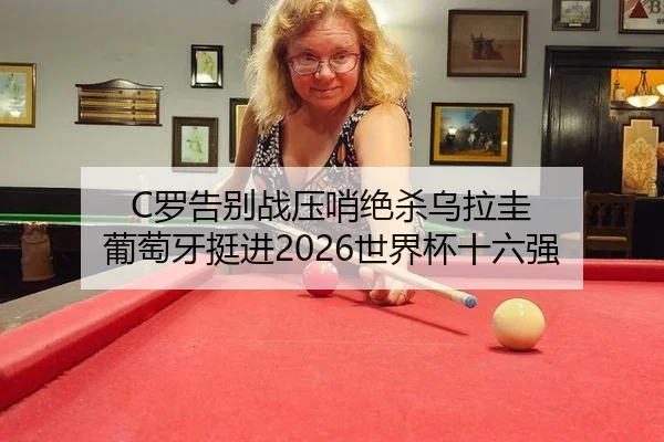 C罗告别战压哨绝杀乌拉圭 葡萄牙挺进2026世界杯十六强