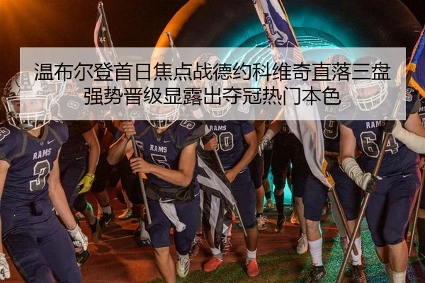 温布尔登首日焦点战德约科维奇直落三盘 强势晋级显露出夺冠热门本色