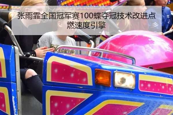张雨霏全国冠军赛100蝶夺冠技术改进点燃速度引擎