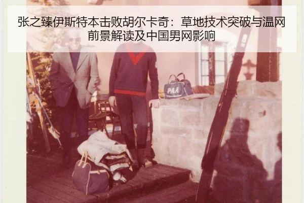 张之臻伊斯特本击败胡尔卡奇：草地技术突破与温网前景解读及中国男网影响