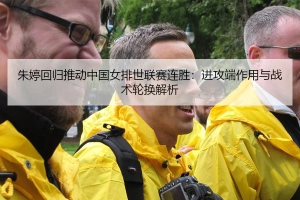 朱婷回归推动中国女排世联赛连胜：进攻端作用与战术轮换解析
