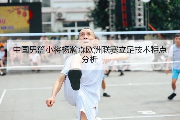 中国男篮小将杨瀚森欧洲联赛立足技术特点分析