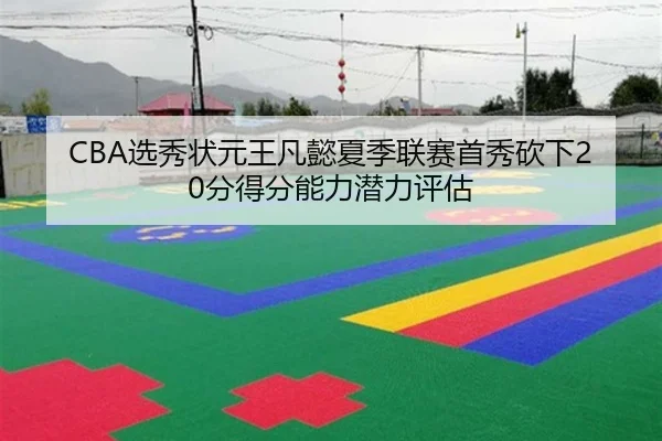 CBA选秀状元王凡懿夏季联赛首秀砍下20分得分能力潜力评估