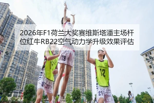 2026年F1荷兰大奖赛维斯塔潘主场杆位红牛RB22空气动力学升级效果评估