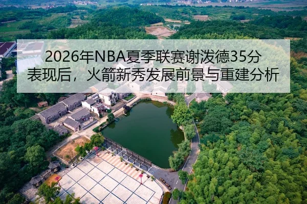 2026年NBA夏季联赛谢泼德35分表现后，火箭新秀发展前景与重建分析